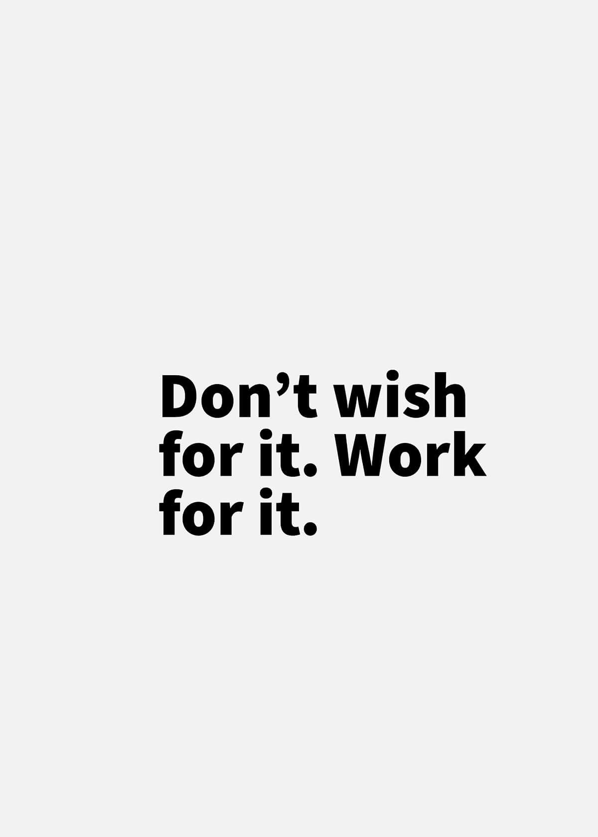 Don’t wish for it. Work for it